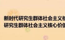 新时代研究生群体社会主义核心价值观教育研究(对于新时代研究生群体社会主义核心价值观教育研究简单介绍)