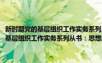 新时期党的基层组织工作实务系列从书：思想政治工作(对于新时期党的基层组织工作实务系列从书：思想政治工作简单介绍)