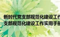 新时代党支部规范化建设工作实用手册图解版(对于新时代党支部规范化建设工作实用手册图解版简单介绍)