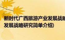 新时代广西旅游产业发展战略研究(对于新时代广西旅游产业发展战略研究简单介绍)