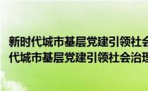 新时代城市基层党建引领社会治理创新理论与实践(对于新时代城市基层党建引领社会治理创新理论与实践简单介绍)