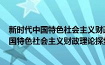 新时代中国特色社会主义财政理论探索2019(对于新时代中国特色社会主义财政理论探索2019简单介绍)