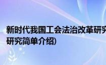 新时代我国工会法治改革研究(对于新时代我国工会法治改革研究简单介绍)