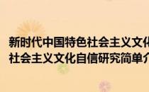 新时代中国特色社会主义文化自信研究(对于新时代中国特色社会主义文化自信研究简单介绍)