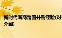 新时代浙商跨国并购经验(对于新时代浙商跨国并购经验简单介绍)