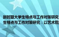 新时期大学生特点与工作对策研究：以艺术院校为视角(对于新时期大学生特点与工作对策研究：以艺术院校为视角简单介绍)