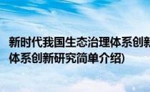 新时代我国生态治理体系创新研究(对于新时代我国生态治理体系创新研究简单介绍)