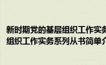 新时期党的基层组织工作实务系列从书(对于新时期党的基层组织工作实务系列从书简单介绍)