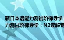 新日本语能力测试阶梯导学：N2读解专训(对于新日本语能力测试阶梯导学：N2读解专训简单介绍)