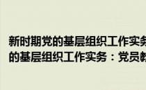 新时期党的基层组织工作实务：党员教育工作(对于新时期党的基层组织工作实务：党员教育工作简单介绍)