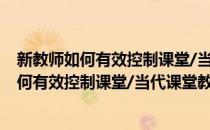 新教师如何有效控制课堂/当代课堂教学系列(对于新教师如何有效控制课堂/当代课堂教学系列简单介绍)