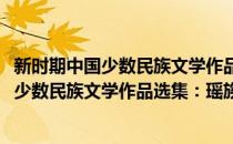 新时期中国少数民族文学作品选集：瑶族卷(对于新时期中国少数民族文学作品选集：瑶族卷简单介绍)