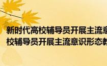 新时代高校辅导员开展主流意识形态教育研究(对于新时代高校辅导员开展主流意识形态教育研究简单介绍)