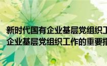新时代国有企业基层党组织工作的重要指引(对于新时代国有企业基层党组织工作的重要指引简单介绍)