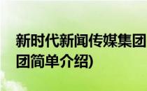 新时代新闻传媒集团(对于新时代新闻传媒集团简单介绍)