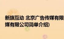 新旗互动 北京广告传媒有限公司(对于新旗互动 北京广告传媒有限公司简单介绍)