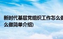 新时代基层党组织工作怎么做(对于新时代基层党组织工作怎么做简单介绍)