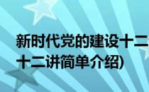 新时代党的建设十二讲(对于新时代党的建设十二讲简单介绍)