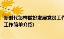 新时代怎样做好发展党员工作(对于新时代怎样做好发展党员工作简单介绍)