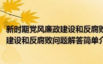 新时期党风廉政建设和反腐败问题解答(对于新时期党风廉政建设和反腐败问题解答简单介绍)