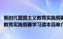 新时代爱国主义教育实施纲要学习读本(对于新时代爱国主义教育实施纲要学习读本简单介绍)