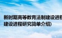 新时期高等教育法制建设进程研究(对于新时期高等教育法制建设进程研究简单介绍)