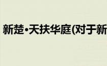 新楚·天扶华庭(对于新楚·天扶华庭简单介绍)