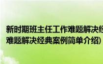 新时期班主任工作难题解决经典案例(对于新时期班主任工作难题解决经典案例简单介绍)
