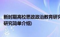 新时期高校思政政治教育研究(对于新时期高校思政政治教育研究简单介绍)