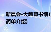 新晨会·大教育书馆(对于新晨会·大教育书馆简单介绍)