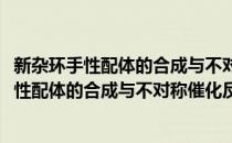 新杂环手性配体的合成与不对称催化反应研究(对于新杂环手性配体的合成与不对称催化反应研究简单介绍)