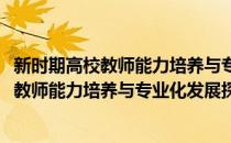 新时期高校教师能力培养与专业化发展探究(对于新时期高校教师能力培养与专业化发展探究简单介绍)