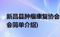 新昌县肿瘤康复协会(对于新昌县肿瘤康复协会简单介绍)