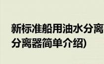 新标准船用油水分离器(对于新标准船用油水分离器简单介绍)