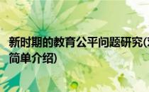 新时期的教育公平问题研究(对于新时期的教育公平问题研究简单介绍)