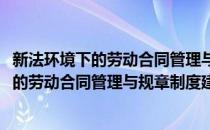 新法环境下的劳动合同管理与规章制度建设(对于新法环境下的劳动合同管理与规章制度建设简单介绍)
