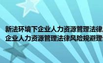 新法环境下企业人力资源管理法律风险规避理论与实务(对于新法环境下企业人力资源管理法律风险规避理论与实务简单介绍)