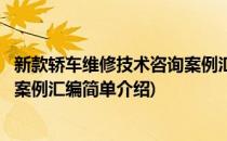 新款轿车维修技术咨询案例汇编(对于新款轿车维修技术咨询案例汇编简单介绍)