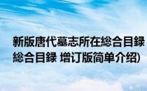 新版唐代墓志所在総合目録 増订版(对于新版唐代墓志所在総合目録 増订版简单介绍)