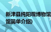 新津县纯阳观博物馆(对于新津县纯阳观博物馆简单介绍)