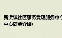 新浜镇社区事务受理服务中心(对于新浜镇社区事务受理服务中心简单介绍)