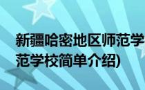 新疆哈密地区师范学校(对于新疆哈密地区师范学校简单介绍)