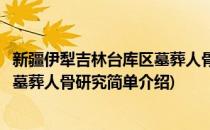 新疆伊犁吉林台库区墓葬人骨研究(对于新疆伊犁吉林台库区墓葬人骨研究简单介绍)