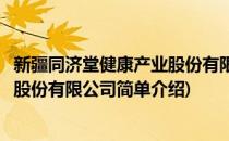 新疆同济堂健康产业股份有限公司(对于新疆同济堂健康产业股份有限公司简单介绍)