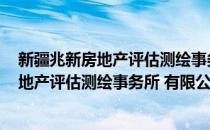 新疆兆新房地产评估测绘事务所 有限公司(对于新疆兆新房地产评估测绘事务所 有限公司简单介绍)