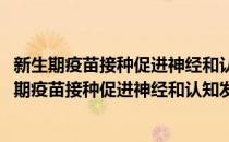 新生期疫苗接种促进神经和认知发育的作用及机制(对于新生期疫苗接种促进神经和认知发育的作用及机制简单介绍)