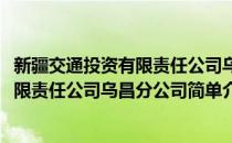 新疆交通投资有限责任公司乌昌分公司(对于新疆交通投资有限责任公司乌昌分公司简单介绍)
