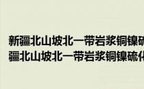 新疆北山坡北一带岩浆铜镍硫化物矿床成岩成矿作用(对于新疆北山坡北一带岩浆铜镍硫化物矿床成岩成矿作用简单介绍)