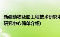 新疆动物胚胎工程技术研究中心(对于新疆动物胚胎工程技术研究中心简单介绍)