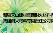 新疆天山建材集团耐火材料有限责任公司(对于新疆天山建材集团耐火材料有限责任公司简单介绍)